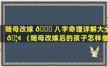 随母改嫁 🐘 八字命理详解大全 🦢 （随母改嫁后的孩子怎样继承父亲财产）